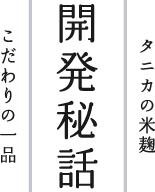 タニカの米麹 開発秘話 こだわりの一品